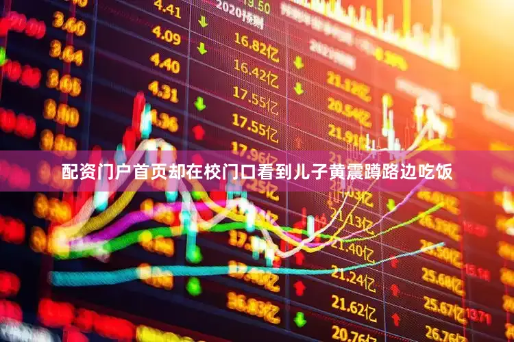 配资门户首页却在校门口看到儿子黄震蹲路边吃饭