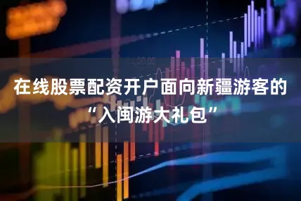 在线股票配资开户面向新疆游客的“入闽游大礼包”