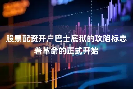 股票配资开户巴士底狱的攻陷标志着革命的正式开始