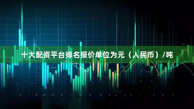 十大配资平台排名报价单位为元（人民币）/吨