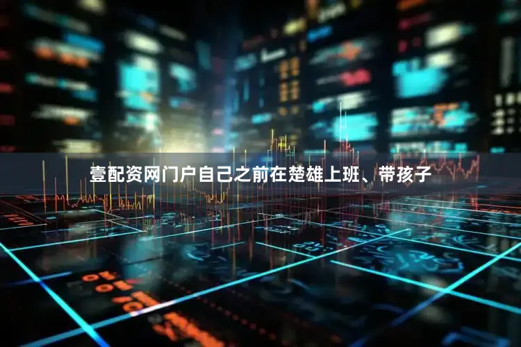壹配资网门户自己之前在楚雄上班、带孩子
