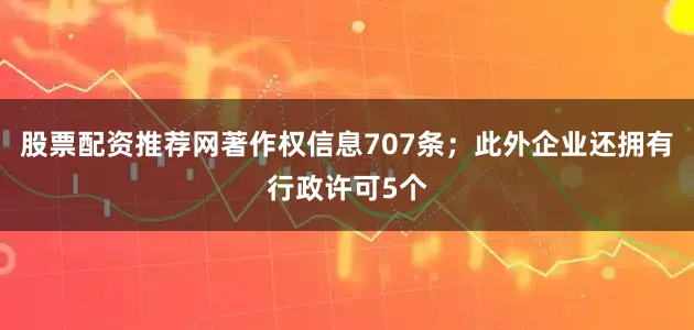 股票配资推荐网著作权信息707条；此外企业还拥有行政许可5个