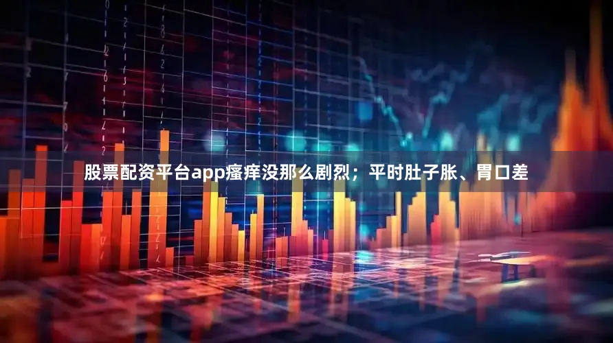 股票配资平台app瘙痒没那么剧烈；平时肚子胀、胃口差