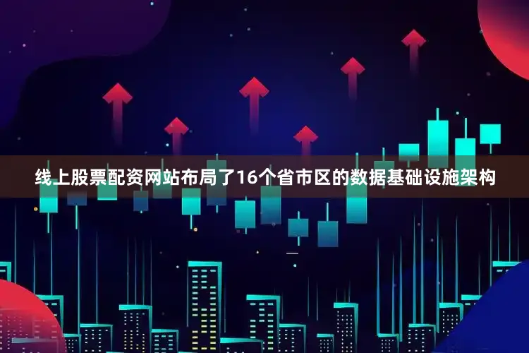 线上股票配资网站布局了16个省市区的数据基础设施架构