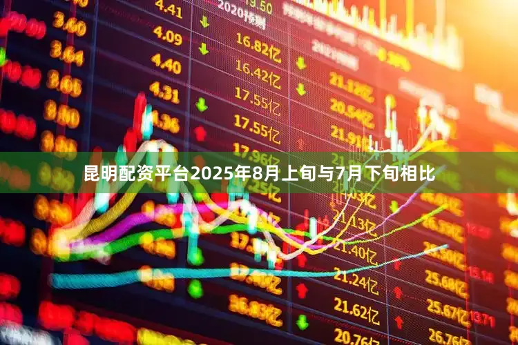 昆明配资平台2025年8月上旬与7月下旬相比