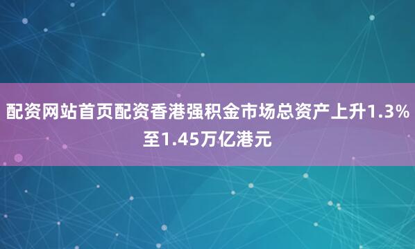 配资网站首页配资香港强积金市场总资产上升1.3%至1.45万亿港元