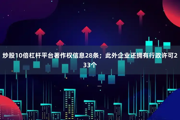 炒股10倍杠杆平台著作权信息28条；此外企业还拥有行政许可233个