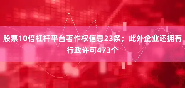 股票10倍杠杆平台著作权信息23条；此外企业还拥有行政许可473个