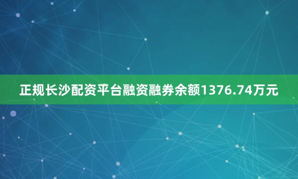 正规长沙配资平台融资融券余额1376.74万元
